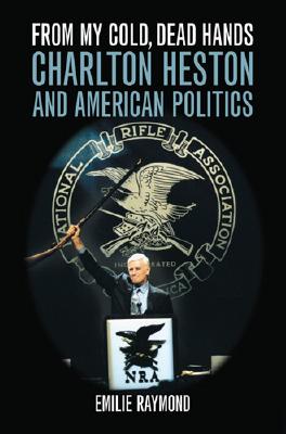 From My Cold, Dead Hands: Charlton Heston and American Politics - Raymond, Emilie