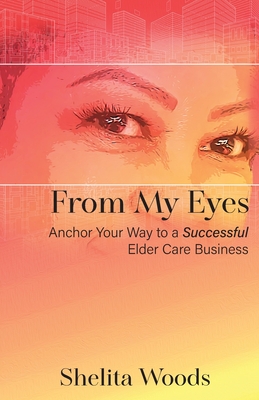 From My Eyes: Anchor Your Way to a Successful Elder Care Business - Woods, Shelita