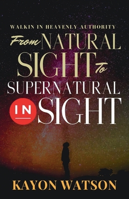 From Natural Sight to Supernatural Insight: Walking in Heavenly Authority - Watson, Kayon