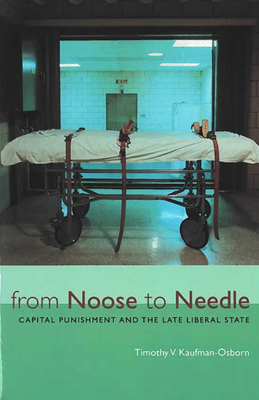 From Noose to Needle: Capital Punishment and the Late Liberal State - Kaufman-Osborn, Timothy Vance