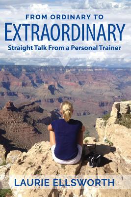 From Ordinary to Extraordinary: Straight Talk from a Personal Trainer - Ellsworth, Laurie