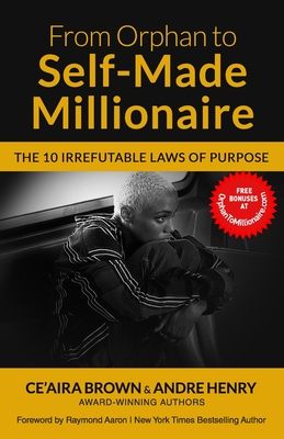 From Orphan to Self-Made Millionaire: The 10 Irrefutable Laws of Purpose - Brown, Ce'aira, and Aaron, Raymond (Foreword by), and Henry, Andre