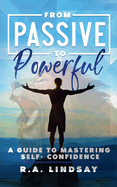 From Passive to Powerful: A Guide to Mastering Self-Confidence: A Guide to Mastering Self-Confidence