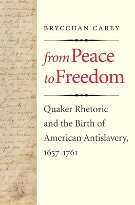 From Peace to Freedom: Quaker Rhetoric and the Birth of American Antislavery, 1657-1761 - Carey, Brycchan