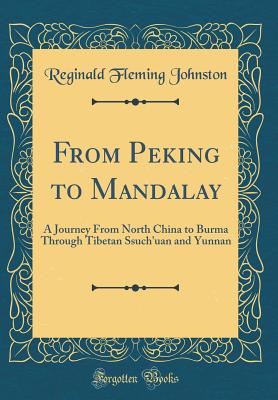 From Peking to Mandalay: A Journey from North China to Burma Through Tibetan Ssuch'uan and Yunnan (Classic Reprint) - Johnston, Reginald Fleming, Sir