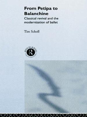 From Petipa to Balanchine: Classical Revival and the Modernization of Ballet - Scholl, Tim