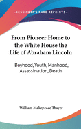 From Pioneer Home to the White House the Life of Abraham Lincoln: Boyhood, Youth, Manhood, Assassination, Death