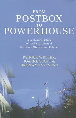 From Postbox to Powerhouse: A Centenary History of the Department of the Prime Minister and Cabinet - Weller, Patrick, and Scott, Joanne, and Stevens, Bronwyn