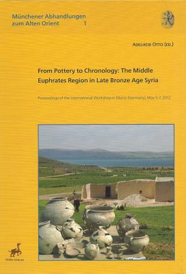 From Pottery to Chronology: The Middle Euphrates Region in Late Bronze Age Syria. Proceedings of the International Workshop in Mainz (Germany), May 5-7, 2012 - Blocher, Felix (Contributions by), and Caubet, Annie (Contributions by), and Coppini, Costanza (Contributions by)