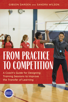 From Practice to Competition: A Coach's Guide for Designing Training Sessions to Improve the Transfer of Learning - Darden, Gibson, and Wilson, Sandra