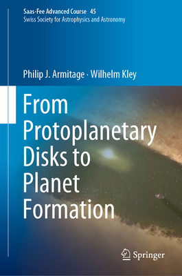 From Protoplanetary Disks to Planet Formation: Saas-Fee Advanced Course 45. Swiss Society for Astrophysics and Astronomy - Armitage, Philip J, and Kley, Wilhelm, and Audard, Marc (Editor)