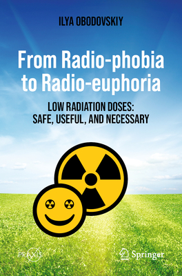 From Radio-phobia to Radio-euphoria: Low Radiation Doses: Safe, Useful, and Necessary - Obodovskiy, Ilya