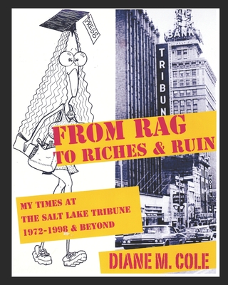 From Rag to Riches & Ruin: My Times at The Salt Lake Tribune, 1972-1998 & Beyond - Kelly, Timothy L (Photographer), and Cole, Diane M