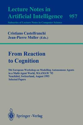 From Reaction to Cognition: 5th European Workshop on Modelling Autonomous Agents in a Multi-Agent World, Maamaw '93, Neuchatel, Switzerland, August 25-27, 1993. Selected Papers - Castelfranchi, Cristiano (Editor), and Mller, Jean-Pierre (Editor)