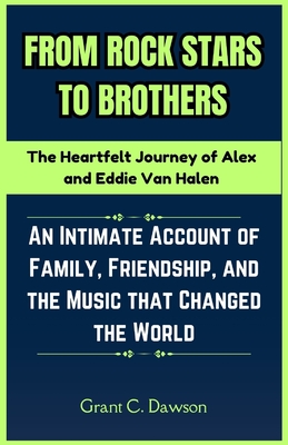 From Rock Stars to Brothers: The Heartfelt Journey of Alex and Eddie Van Halen: An Intimate Account of Family, Friendship, and the Music that Changed the World - C Dawson, Grant