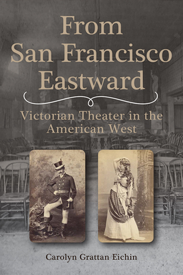 From San Francisco Eastward: Victorian Theater in the American West Volume 1 - Eichin, Carolyn Grattan