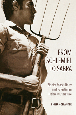 From Schlemiel to Sabra: Zionist Masculinity and Palestinian Hebrew Literature - Hollander, Philip