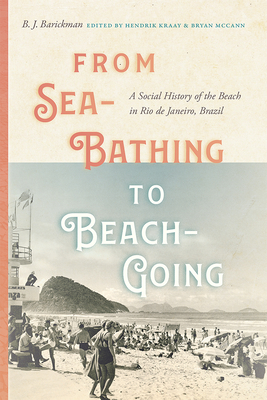 From Sea-Bathing to Beach-Going: A Social History of the Beach in Rio de Janeiro, Brazil - Barickman, B J, and Kraay, Hendrik (Editor), and McCann, Bryan (Editor)