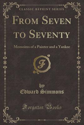 From Seven to Seventy: Memoires of a Painter and a Yankee (Classic Reprint) - Simmons, Edward