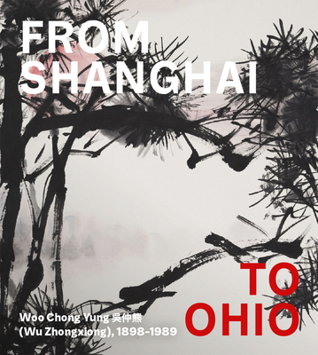 From Shanghai to Ohio: Woo Chong Yung (Wu Zhongxiong), 1898-1989 - Sung, Hou-Mei, and Andrews, Julia F (Contributions by), and Shen, Kuiyi (Contributions by)