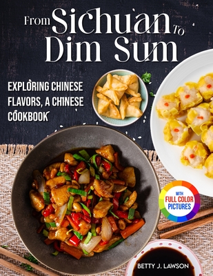 From Sichuan to Dim Sum: Exploring Chinese Flavors, A Chinese Cookbook. Full Color Edition - Lawson, Betty J