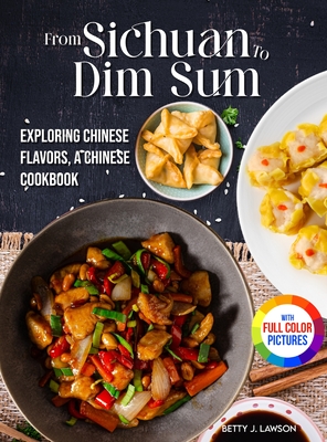 From Sichuan to Dim Sum: Exploring Chinese Flavors, A Chinese Cookbook. Full Color Edition - Lawson, Betty J