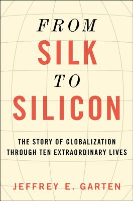 From Silk to Silicon: The Story of Globalization Through Ten Extraordinary Lives - Garten, Jeffrey E