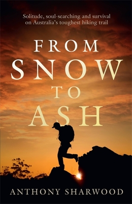 From Snow to Ash: Solitude, soul-searching and survival on Australia's toughest hiking trail - Sharwood, Anthony