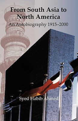 From South Asia to North America: An Autobiography 1915 - 2000 - Ahmed, Syed Habib