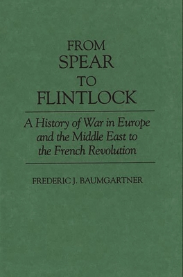 From Spear to Flintlock: A History of War in Europe and the Middle East to the French Revolution - Baumgartner, Frederic J, Prof.