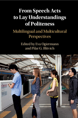 From Speech Acts to Lay Understandings of Politeness: Multilingual and Multicultural Perspectives - Ogiermann, Eva, Dr. (Editor), and Blitvich, Pilar Garcs-Conejos (Editor)