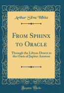 From Sphinx to Oracle: Through the Libyan Desert to the Oasis of Jupiter Ammon (Classic Reprint)