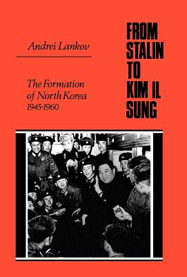 From Stalin to Kim Il Sung: The Formation of North Korea, 1945-1960 - Lankov, Andrei