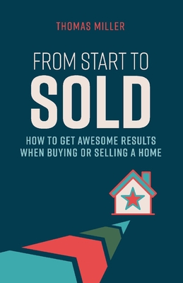 From Start to Sold: How to Get Awesome Results When Buying or Selling a Home Volume 1 - Miller, Thomas