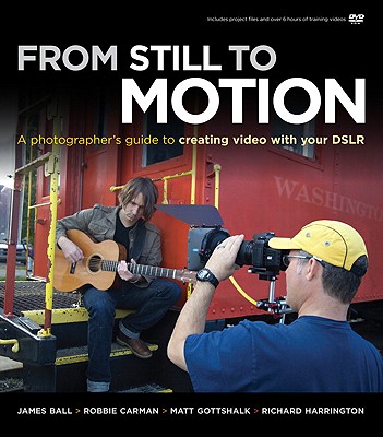 From Still to Motion: A Photographer's Guide to Creating Video with Your DSLR - Ball, James, and Carman, Robbie, and Gottshalk, Matt