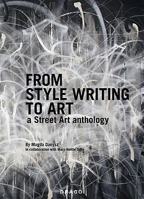 From Style Writing to Art: A Street Art Anthology - Danysz, Magda, and Dana, Mary-Noelle
