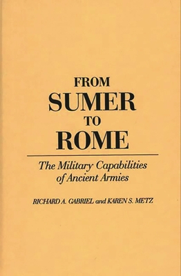 From Sumer to Rome: The Military Capabilities of Ancient Armies - Gabriel, Richard, and Metz, Karen