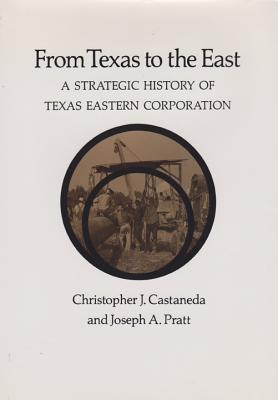 From Texas to the East: A Strategic History of Texas Eastern Corporation - Castaneda, Christopher J, and Pratt, Joseph A