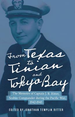 From Texas to Tinian and Tokyo Bay: The Memoirs of Captain J. R. Ritter, Seabee Commander During the Pacific War, 1942-1945 Volume 17 - Ritter, Jonathan Templin (Editor)