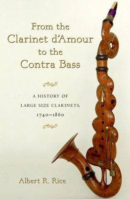 From the Clarinet d'Amour to the Contra Bass: A History of Large Size Clarinets, 1740-1860 - Rice, Albert R