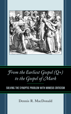 From the Earliest Gospel (Q+) to the Gospel of Mark: Solving the Synoptic Problem with Mimesis Criticism - MacDonald, Dennis R., and Van Dore, James R. (Contributions by)