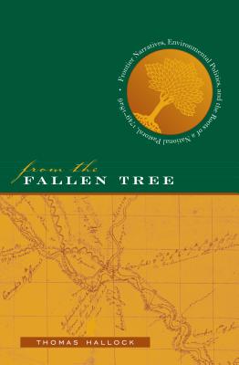 From the Fallen Tree: Frontier Narratives, Environmental Politics, and the Roots of a National Pastoral, 1749-1826 - Hallock, Thomas