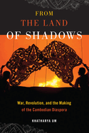 From the Land of Shadows: War, Revolution, and the Making of the Cambodian Diaspora