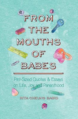 From the Mouths of Babes: Pint-Sized Quotes and Essays on Life, Parenting, and Joy - Baird, Rita Cheung