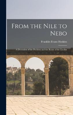 From the Nile to Nebo: A Discussion of the Problem and the Route of the Exodus - Hoskins, Franklin Evans