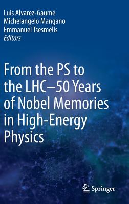 From the PS to the LHC - 50 Years of Nobel Memories in High-Energy Physics - Alvarez-Gaum, Luis (Editor), and Mangano, Michelangelo (Editor), and Tsesmelis, Emmanuel (Editor)