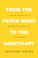 From the Psych Ward to the Sanctuary: A 100-day Devotional to Restoration, Wholeness and Freedom