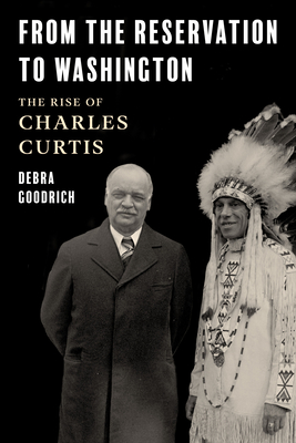 From the Reservation to Washington: The Rise of Charles Curtis - Goodrich, Debra