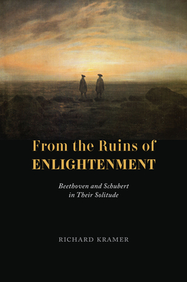From the Ruins of Enlightenment: Beethoven and Schubert in Their Solitude - Kramer, Richard
