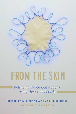 From the Skin: Defending Indigenous Nations Using Theory and Praxis - Clark, Jerome Jeffery (Editor), and Boxer, Elise (Editor), and Estes, Nick (Foreword by)